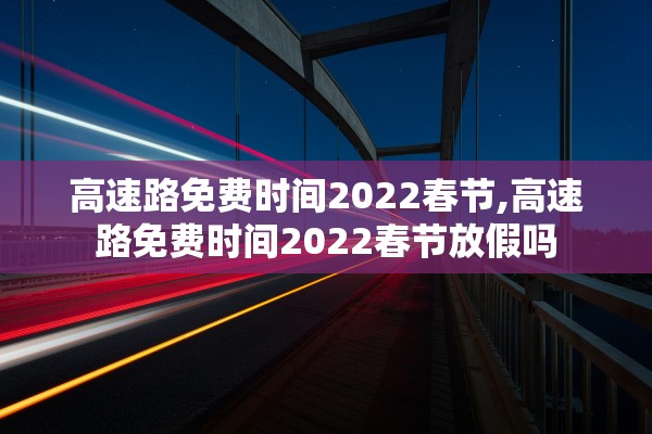 高速路免费时间2022春节,高速路免费时间2022春节放假吗