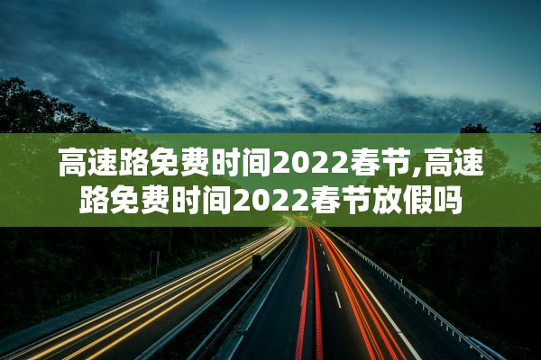 高速路免费时间2022春节,高速路免费时间2022春节放假吗