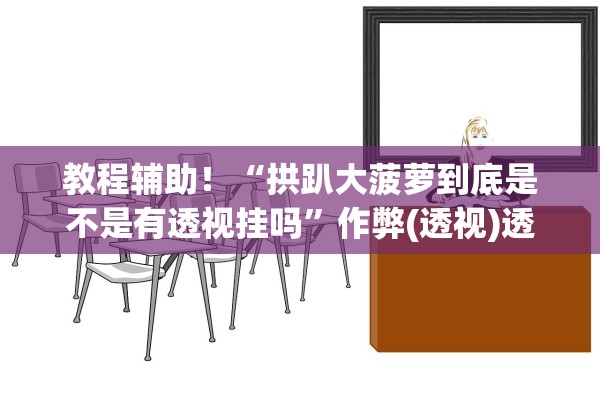 教程辅助！“拱趴大菠萝到底是不是有透视挂吗	”作弊(透视)透视辅助 