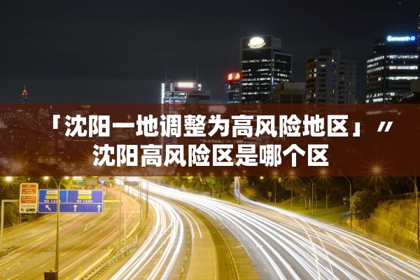 「沈阳一地调整为高风险地区」〃沈阳高风险区是哪个区