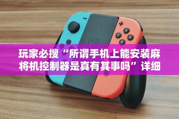 玩家必搜“所谓手机上能安装麻将机控制器是真有其事吗”详细分享装挂步骤教程