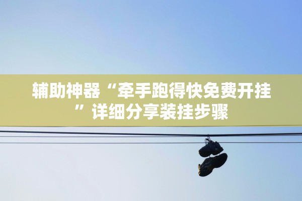 辅助神器“牵手跑得快免费开挂”详细分享装挂步骤