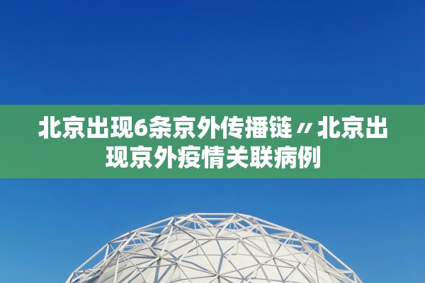 北京出现6条京外传播链〃北京出现京外疫情关联病例 北京出现6条京外传播链〃北京出现京外疫情关联病例
