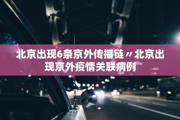 北京出现6条京外传播链〃北京出现京外疫情关联病例 北京出现6条京外传播链〃北京出现京外疫情关联病例