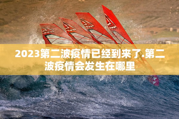 2023第二波疫情已经到来了.第二波疫情会发生在哪里