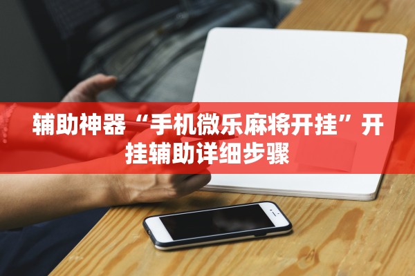 辅助神器“手机微乐麻将开挂”开挂辅助详细步骤