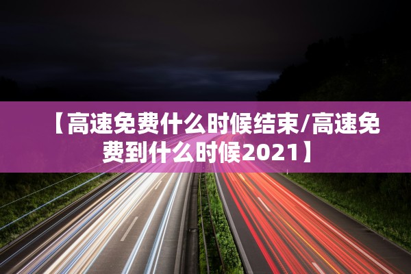【高速免费什么时候结束/高速免费到什么时候2021】
