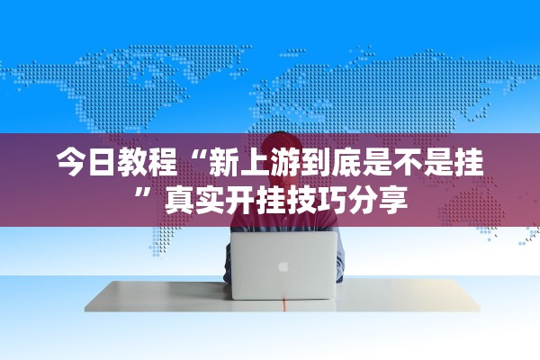 今日教程“新上游到底是不是挂”真实开挂技巧分享