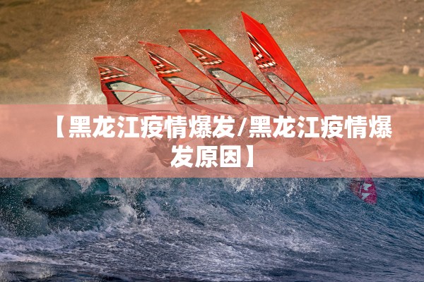 【黑龙江疫情爆发/黑龙江疫情爆发原因】 【黑龙江疫情爆发/黑龙江疫情爆发原因】