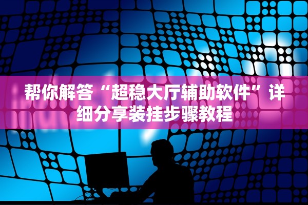 帮你解答“超稳大厅辅助软件”详细分享装挂步骤教程