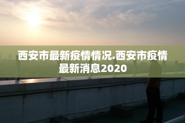 西安市最新疫情情况.西安市疫情最新消息2020 西安市最新疫情情况.西安市疫情最新消息2020