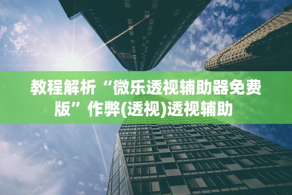 教程解析“微乐透视辅助器免费版”作弊(透视)透视辅助 