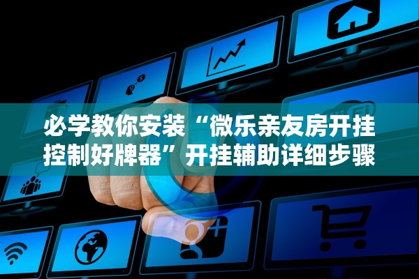 必学教你安装“微乐亲友房开挂控制好牌器”开挂辅助详细步骤