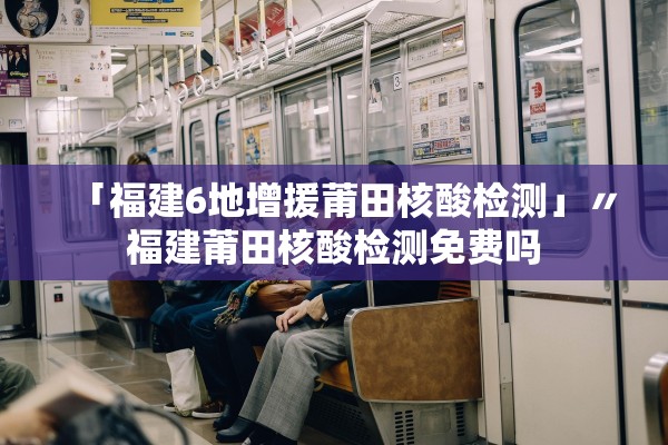 「福建6地增援莆田核酸检测」〃福建莆田核酸检测免费吗