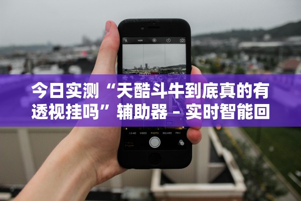 今日实测“天酷斗牛到底真的有透视挂吗”辅助器 – 实时智能回复