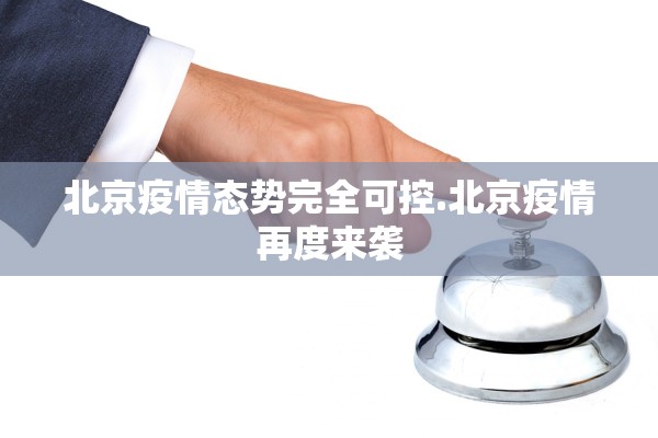 北京疫情态势完全可控.北京疫情再度来袭