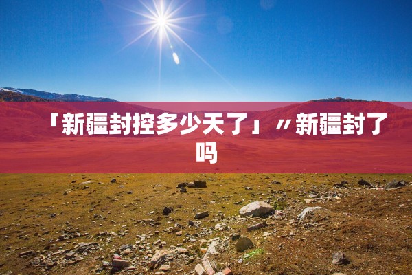 「新疆封控多少天了」〃新疆封了吗