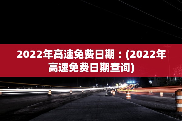 2022年高速免费日期︰(2022年高速免费日期查询)