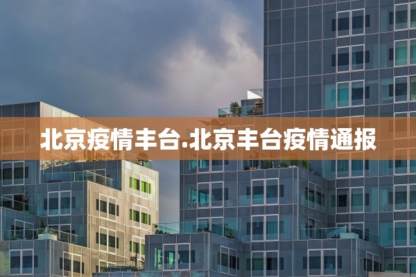 北京疫情丰台.北京丰台疫情通报