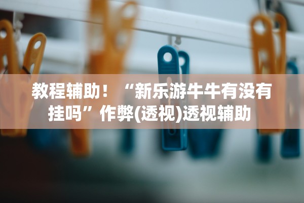 教程辅助！“新乐游牛牛有没有挂吗	”作弊(透视)透视辅助 