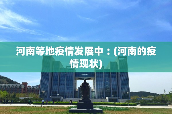 河南等地疫情发展中︰(河南的疫情现状) 河南等地疫情发展中︰(河南的疫情现状)