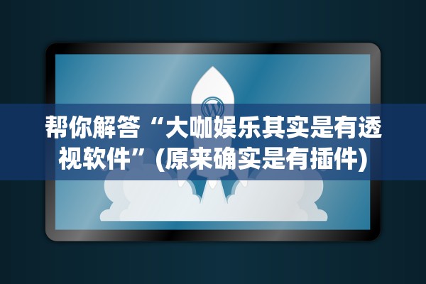 帮你解答“大咖娱乐其实是有透视软件”(原来确实是有插件)