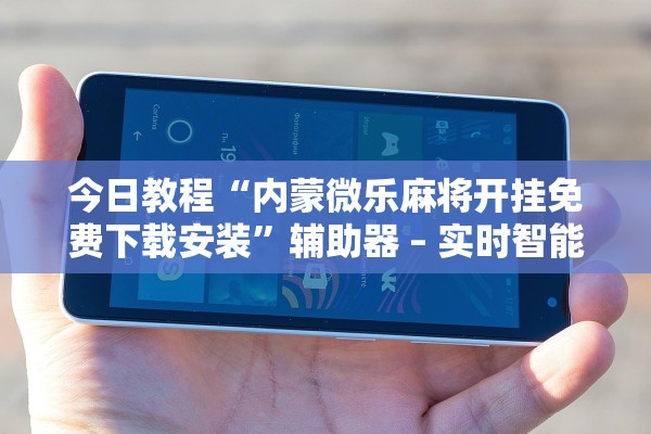 今日教程“内蒙微乐麻将开挂免费下载安装”辅助器 – 实时智能回复
