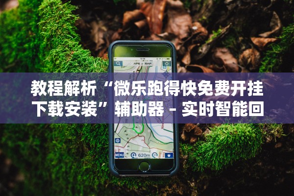 教程解析“微乐跑得快免费开挂下载安装”辅助器 – 实时智能回复