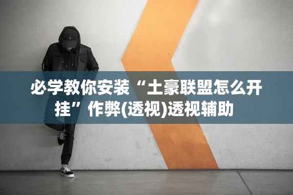 必学教你安装“土豪联盟怎么开挂”作弊(透视)透视辅助 