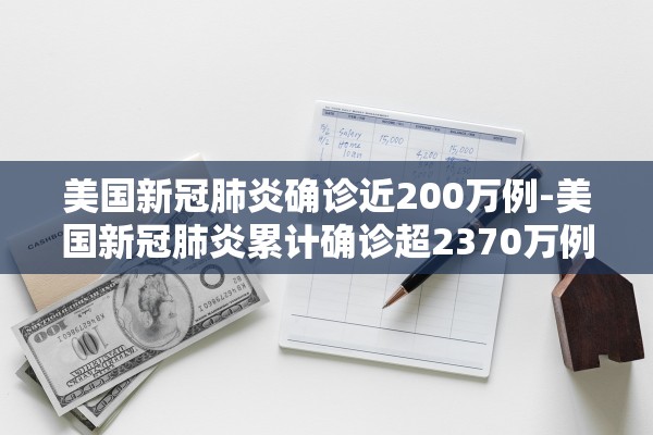 美国新冠肺炎确诊近200万例-美国新冠肺炎累计确诊超2370万例 美国新冠肺炎确诊近200万例-美国新冠肺炎累计确诊超2370万例