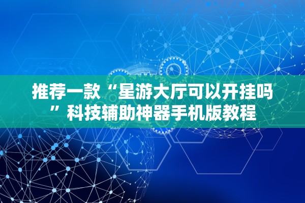 推荐一款“星游大厅可以开挂吗	”科技辅助神器手机版教程
