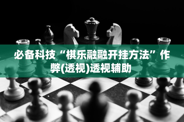 必备科技“棋乐融融开挂方法”作弊(透视)透视辅助 