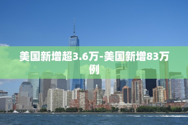 美国新增超3.6万-美国新增83万例