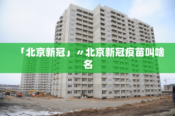 「北京新冠」〃北京新冠疫苗叫啥名 「北京新冠」〃北京新冠疫苗叫啥名
