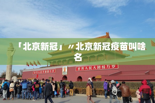 「北京新冠」〃北京新冠疫苗叫啥名 「北京新冠」〃北京新冠疫苗叫啥名