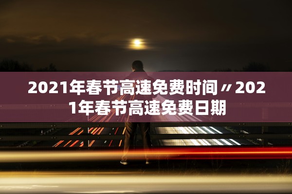 2021年春节高速免费时间〃2021年春节高速免费日期
