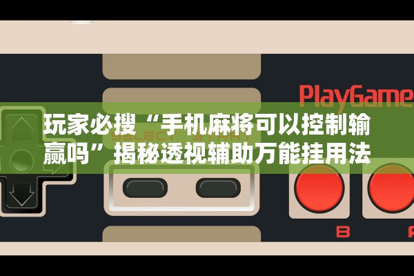 玩家必搜“手机麻将可以控制输赢吗”揭秘透视辅助万能挂用法