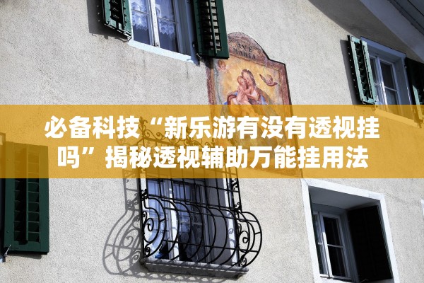 必备科技“新乐游有没有透视挂吗”揭秘透视辅助万能挂用法