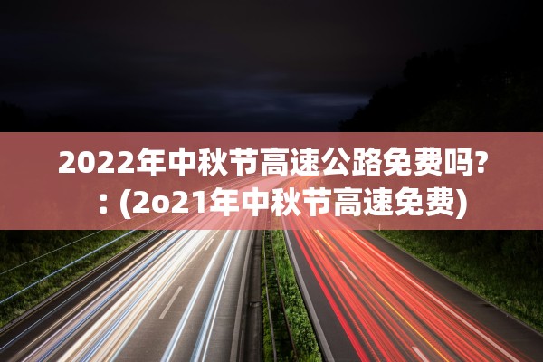 2022年中秋节高速公路免费吗?︰(2o21年中秋节高速免费)