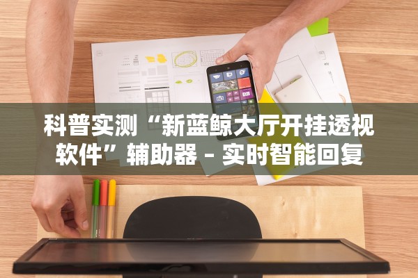 科普实测“新蓝鲸大厅开挂透视软件”辅助器 – 实时智能回复