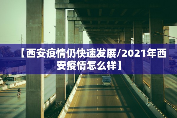 【西安疫情仍快速发展/2021年西安疫情怎么样】