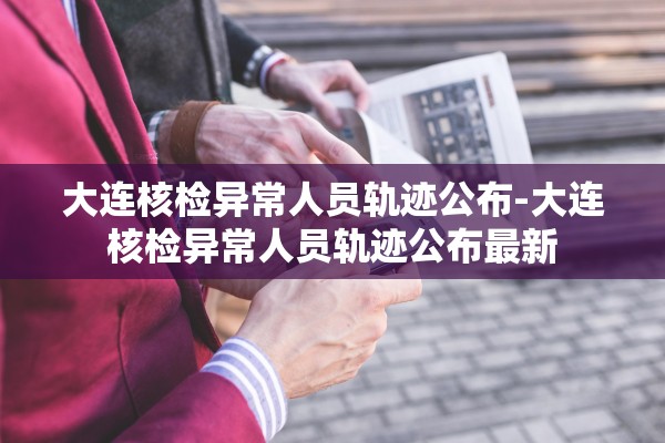 大连核检异常人员轨迹公布-大连核检异常人员轨迹公布最新 大连核检异常人员轨迹公布-大连核检异常人员轨迹公布最新