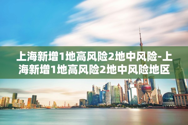 上海新增1地高风险2地中风险-上海新增1地高风险2地中风险地区