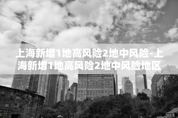 上海新增1地高风险2地中风险-上海新增1地高风险2地中风险地区