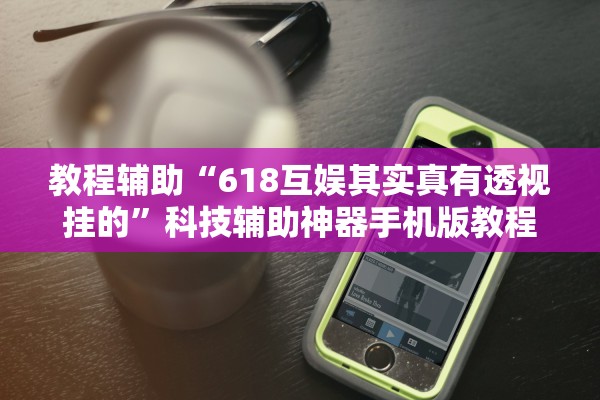 教程辅助“618互娱其实真有透视挂的”科技辅助神器手机版教程