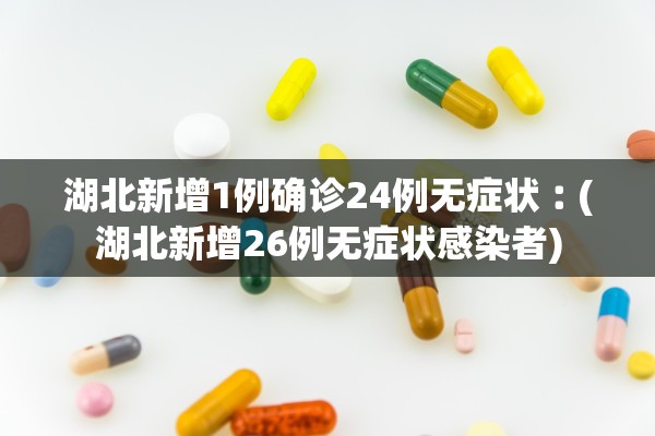 湖北新增1例确诊24例无症状︰(湖北新增26例无症状感染者)