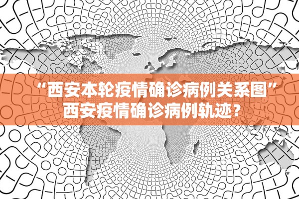 “西安本轮疫情确诊病例关系图” 西安疫情确诊病例轨迹？
