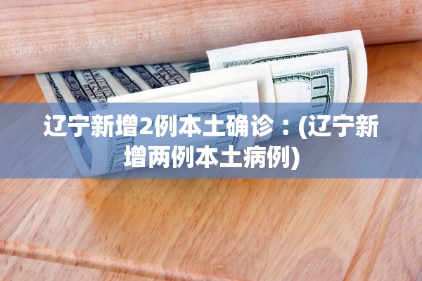 辽宁新增2例本土确诊︰(辽宁新增两例本土病例) 辽宁新增2例本土确诊︰(辽宁新增两例本土病例)