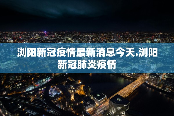 浏阳新冠疫情最新消息今天.浏阳新冠肺炎疫情