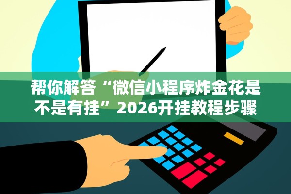帮你解答“微信小程序炸金花是不是有挂”2026开挂教程步骤